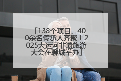 138个项目、400余名传承人齐聚！2025大运河非遗旅游大会在聊城举办