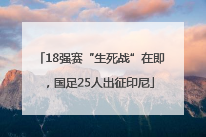 18强赛“生死战”在即，国足25人出征印尼
