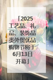 2025工艺品、礼品、装饰品类外贸优品购物节将于6月13日开幕