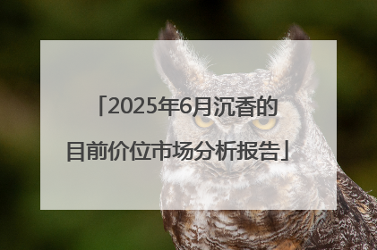 2025年6月沉香的目前价位市场分析报告