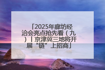 2025年廊坊经洽会亮点抢先看（九）丨京津冀三地将开展“链”上招商