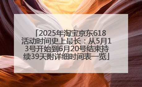 2025年淘宝京东618活动时间史上最长：从5月13号开始到6月20号结束持续39天附详细时间表一览