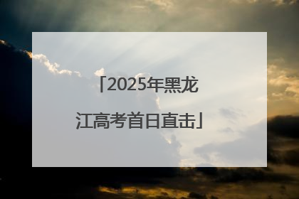2025年黑龙江高考首日直击