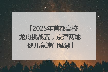 2025年首都高校龙舟挑战赛，京津两地健儿竞速门城湖