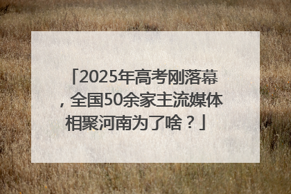 2025年高考刚落幕，全国50余家主流媒体相聚河南为了啥？