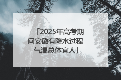 2025年高考期间安徽有降水过程 气温总体宜人