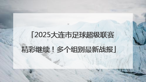 2025大连市足球超级联赛精彩继续！多个组别最新战报