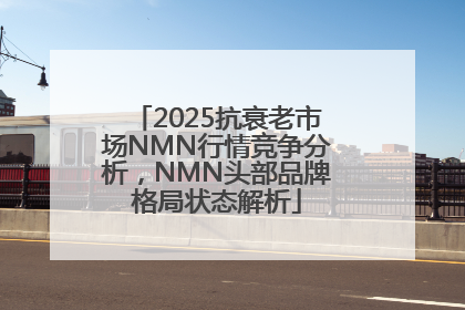 2025抗衰老市场NMN行情竞争分析，NMN头部品牌格局状态解析