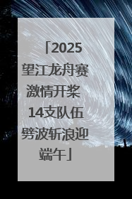 2025望江龙舟赛激情开桨 14支队伍劈波斩浪迎端午