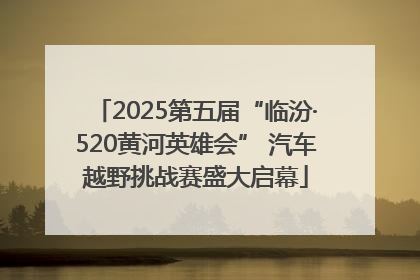 2025第五届“临汾·520黄河英雄会” 汽车越野挑战赛盛大启幕