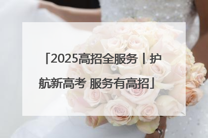 2025高招全服务丨护航新高考 服务有高招