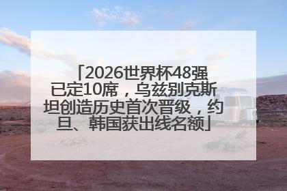 2026世界杯48强已定10席，乌兹别克斯坦创造历史首次晋级，约旦、韩国获出线名额