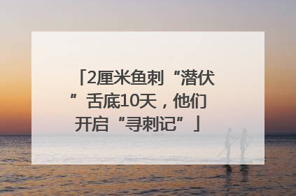 2厘米鱼刺“潜伏”舌底10天，他们开启“寻刺记”