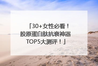 30+女性必看！胶原蛋白肽抗衰神器TOP5大测评！