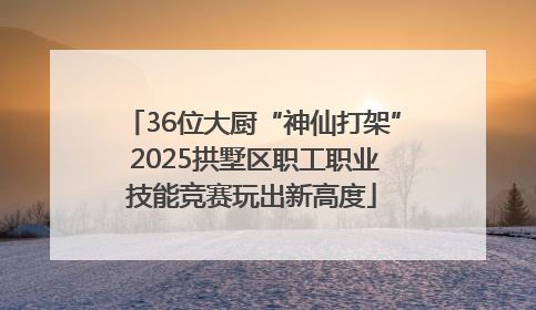 36位大厨“神仙打架” 2025拱墅区职工职业技能竞赛玩出新高度