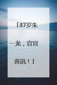 37岁朱一龙，官宣喜讯！