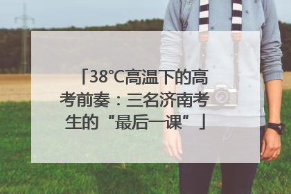 38℃高温下的高考前奏：三名济南考生的“最后一课”