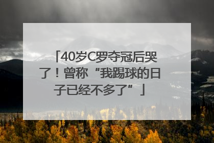 40岁C罗夺冠后哭了！曾称“我踢球的日子已经不多了”
