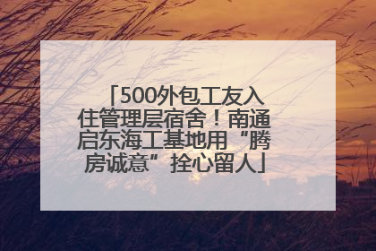 500外包工友入住管理层宿舍！南通启东海工基地用“腾房诚意”拴心留人