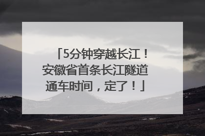 5分钟穿越长江！安徽省首条长江隧道通车时间，定了！