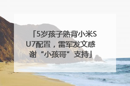5岁孩子熟背小米SU7配置，雷军发文感谢“小孩哥”支持