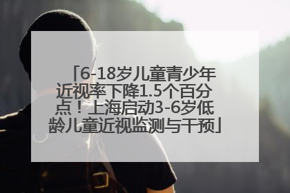 6-18岁儿童青少年近视率下降1.5个百分点！上海启动3-6岁低龄儿童近视监测与干预