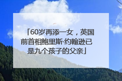 60岁再添一女，英国前首相鲍里斯·约翰逊已是九个孩子的父亲