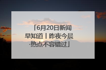 6月20日新闻早知道丨昨夜今晨·热点不容错过