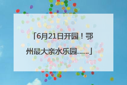 6月21日开园！鄂州最大亲水乐园……