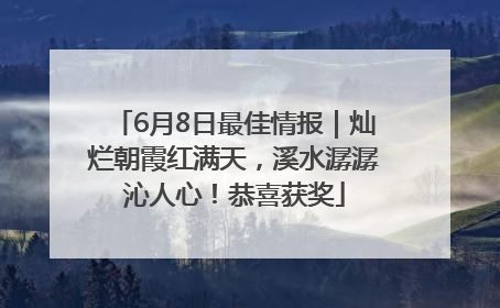 6月8日最佳情报｜灿烂朝霞红满天，溪水潺潺沁人心！恭喜获奖