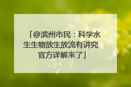 @滨州市民：科学水生生物放生放流有讲究 官方详解来了