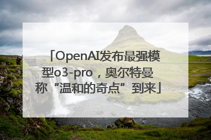 OpenAI发布最强模型o3-pro，奥尔特曼称“温和的奇点”到来