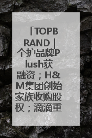 TOPBRAND｜个护品牌Plush获融资；H&M集团创始家族收购股权；滴滴重返巴西外卖市场；香奈儿推出循环材料中心