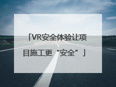 VR安全体验让项目施工更“安全”